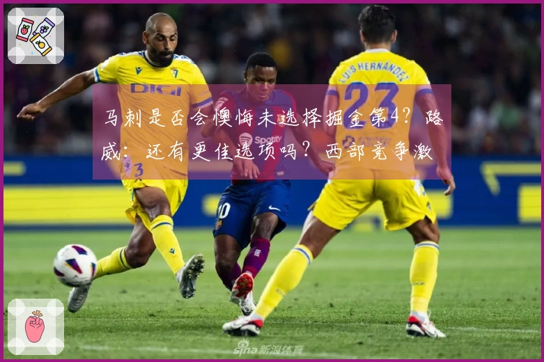 马刺是否会懊悔未选择掘金第4？路威：还有更佳选项吗？西部竞争激烈。
