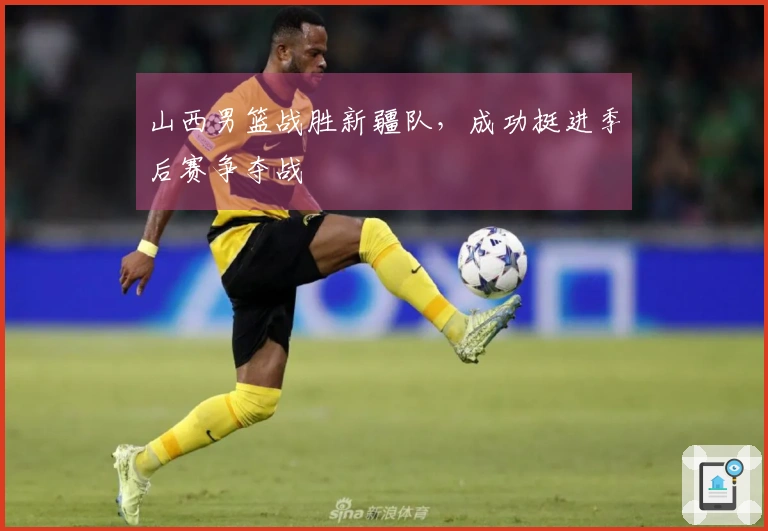 山西男篮战胜新疆队，成功挺进季后赛争夺战