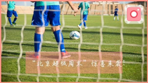 “北京超级周末”惊喜来袭！