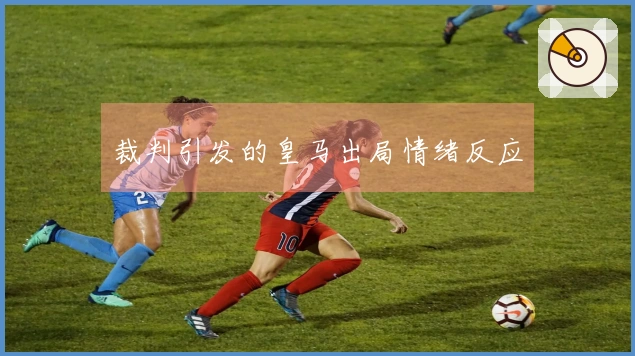 裁判引发的皇马出局情绪反应