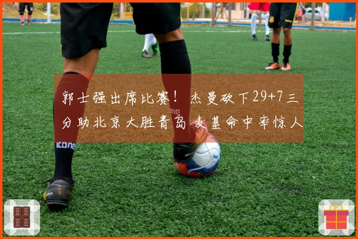 郭士强出席比赛！杰曼砍下29+7三分助北京大胜青岛 麦基命中率惊人韦瑟斯庞因伤退场