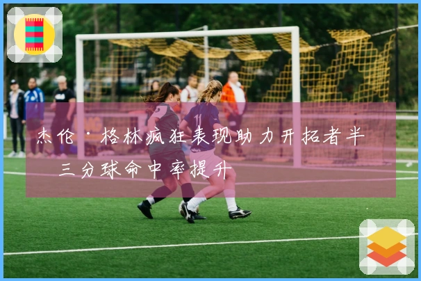 杰伦·格林疯狂表现助力开拓者半场三分球命中率提升