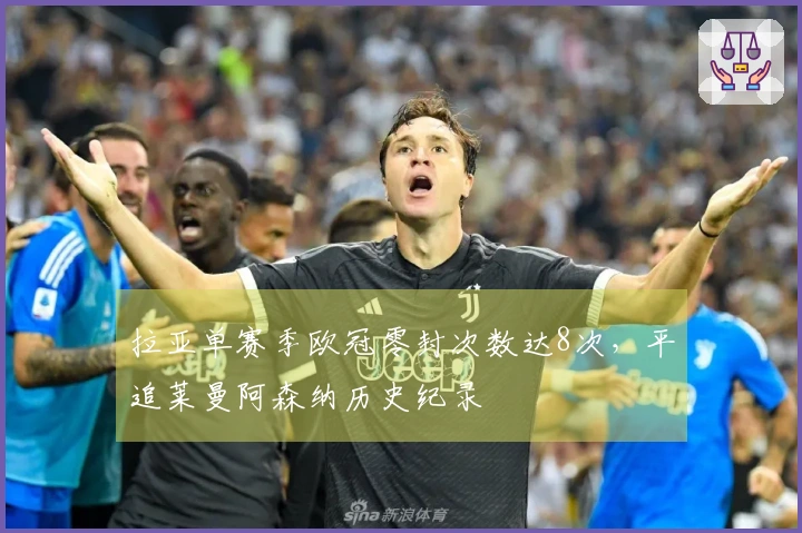 拉亚单赛季欧冠零封次数达8次，平追莱曼阿森纳历史纪录