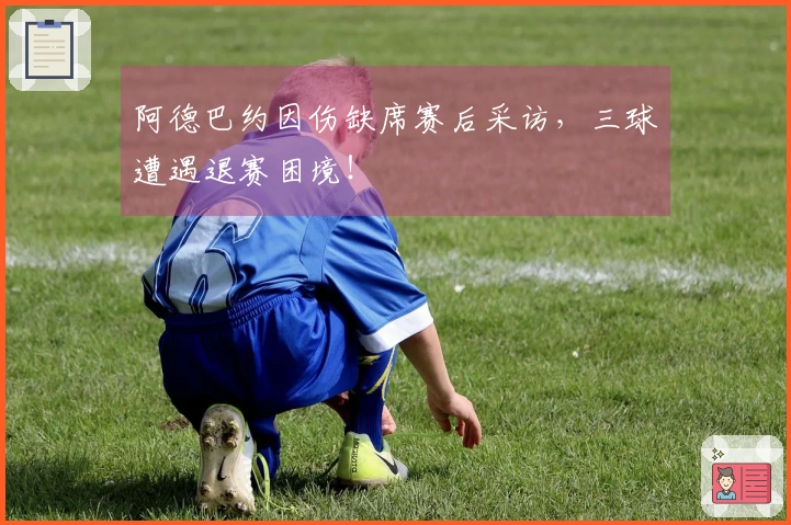 阿德巴约因伤缺席赛后采访，三球遭遇退赛困境！