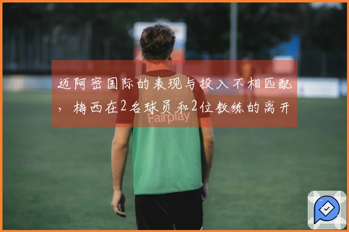迈阿密国际的表现与投入不相匹配，梅西在2名球员和2位教练的离开中需承担责任吗？
