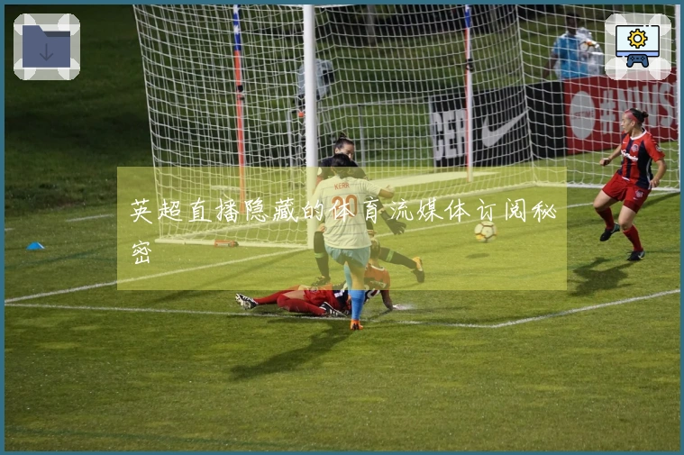英超直播隐藏的体育流媒体订阅秘密