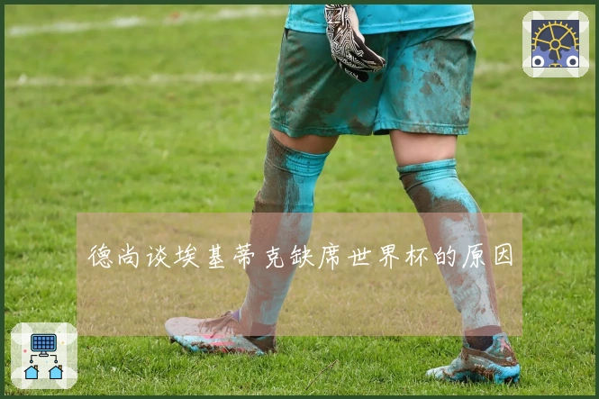 德尚谈埃基蒂克缺席世界杯的原因