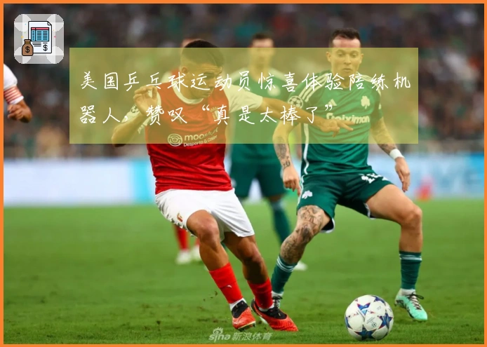 美国乒乓球运动员惊喜体验陪练机器人，赞叹“真是太棒了”