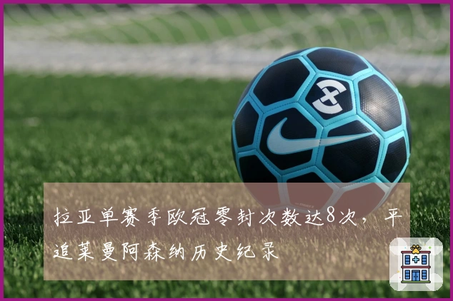 拉亚单赛季欧冠零封次数达8次，平追莱曼阿森纳历史纪录