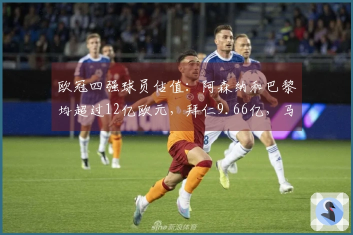 欧冠四强球员估值：阿森纳和巴黎均超过12亿欧元，拜仁9.66亿，马竞5.87亿