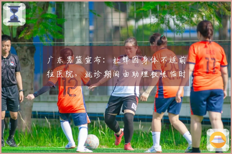广东男篮宣布：杜锋因身体不适前往医院，就诊期间由助理教练临时指挥