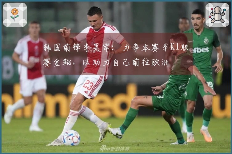 韩国前锋李昊宰：力争本赛季K1联赛金靴，以助力自己前往欧洲