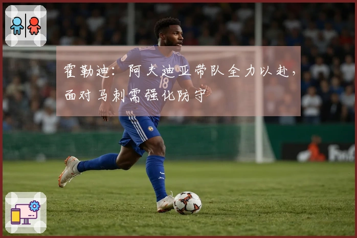 霍勒迪：阿夫迪亚带队全力以赴，面对马刺需强化防守