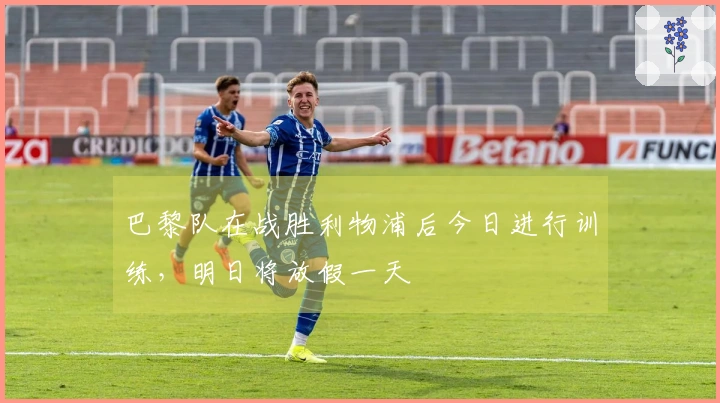 巴黎队在战胜利物浦后今日进行训练，明日将放假一天