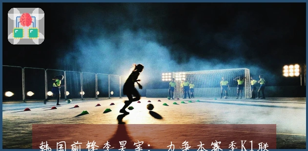 韩国前锋李昊宰：力争本赛季K1联赛金靴，以助力自己前往欧洲