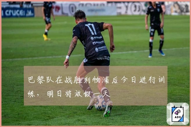 巴黎队在战胜利物浦后今日进行训练，明日将放假一天