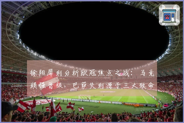 徐阳犀利分析欧冠焦点之战：马竞顽强晋级，巴萨失利源于三大致命短板！